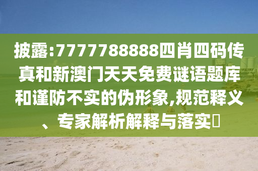 披露:7777788888四肖四码传真和新澳门天天免费谜语题库和谨防不实的伪形象,规范释义、专家解析解释与落实​